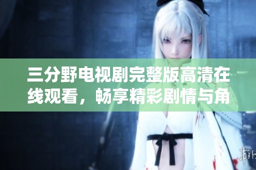 三分野电视剧完整版高清在线观看，畅享精彩剧情与角色演绎