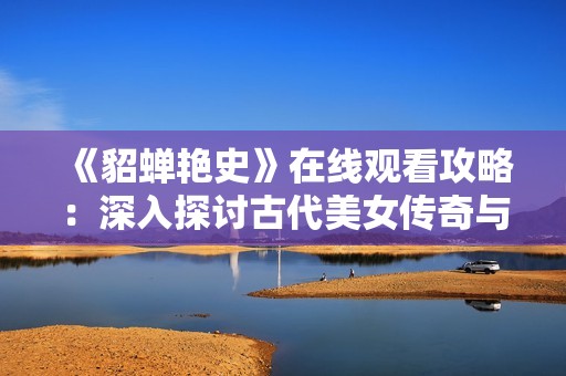 《貂蝉艳史》在线观看攻略：深入探讨古代美女传奇与历史背景