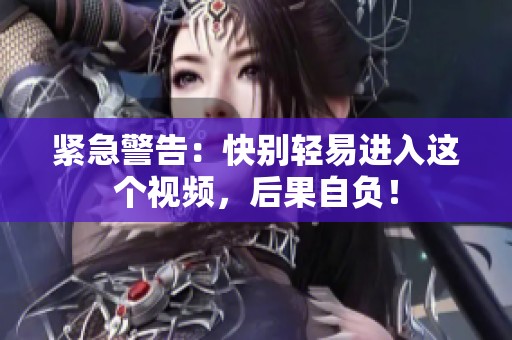 紧急警告：快别轻易进入这个视频，后果自负！