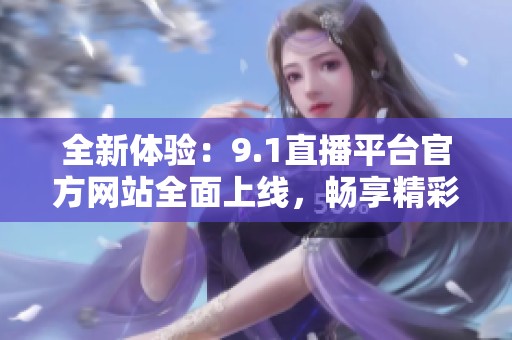 全新体验：9.1直播平台官方网站全面上线，畅享精彩内容