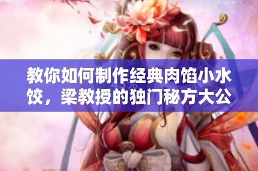 教你如何制作经典肉馅小水饺，梁教授的独门秘方大公开