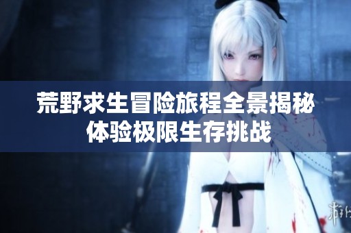 荒野求生冒险旅程全景揭秘 体验极限生存挑战