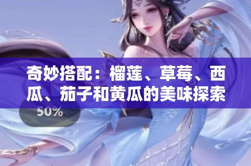 奇妙搭配：榴莲、草莓、西瓜、茄子和黄瓜的美味探索之旅