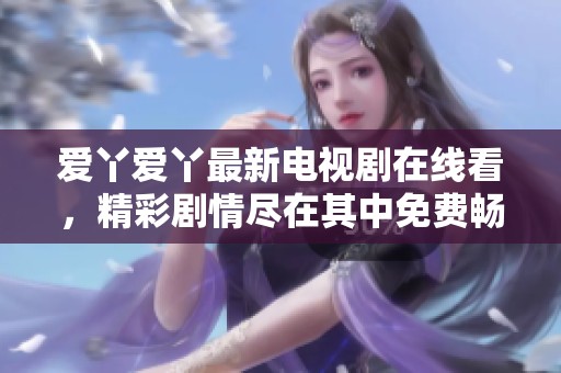 爱丫爱丫最新电视剧在线看，精彩剧情尽在其中免费畅享