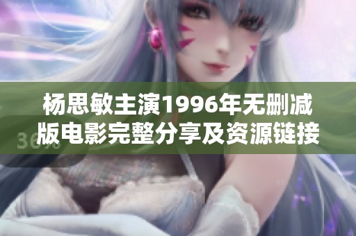杨思敏主演1996年无删减版电影完整分享及资源链接推荐