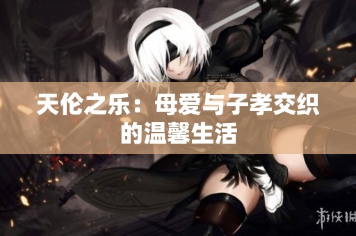 天伦之乐：母爱与子孝交织的温馨生活