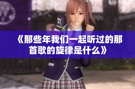 《那些年我们一起听过的那首歌的旋律是什么》