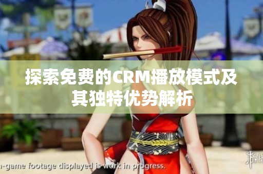 探索免费的CRM播放模式及其独特优势解析