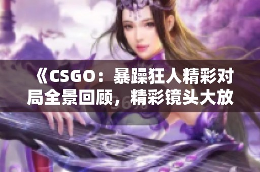 《CSGO：暴躁狂人精彩对局全景回顾，精彩镜头大放送》