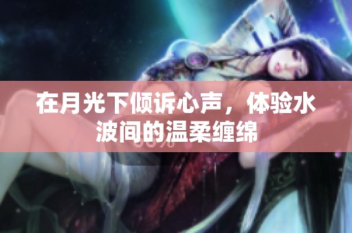 在月光下倾诉心声，体验水波间的温柔缠绵