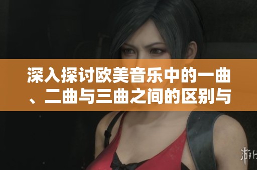 深入探讨欧美音乐中的一曲、二曲与三曲之间的区别与联系