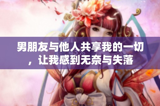 男朋友与他人共享我的一切，让我感到无奈与失落