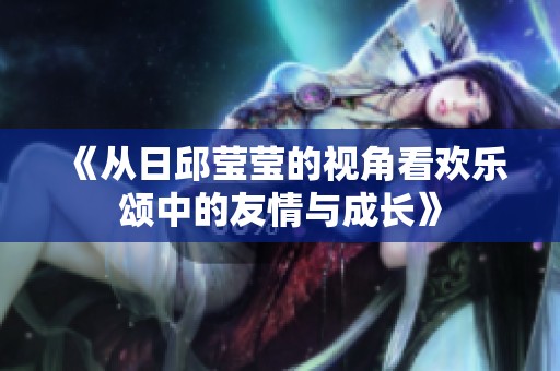 《从日邱莹莹的视角看欢乐颂中的友情与成长》