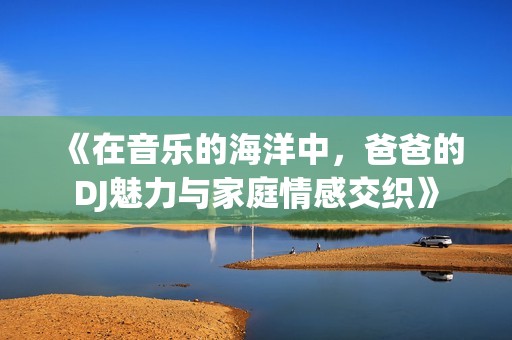 《在音乐的海洋中，爸爸的DJ魅力与家庭情感交织》