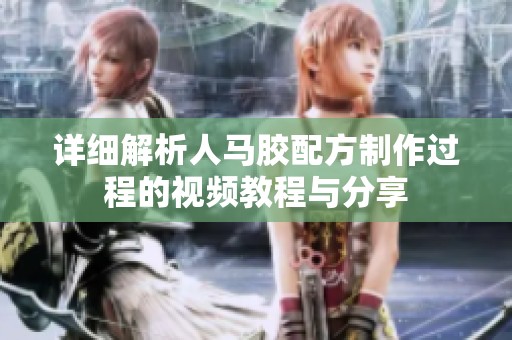详细解析人马胶配方制作过程的视频教程与分享