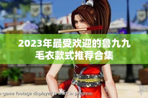 2023年最受欢迎的鲁九九毛衣款式推荐合集