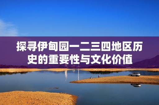 探寻伊甸园一二三四地区历史的重要性与文化价值