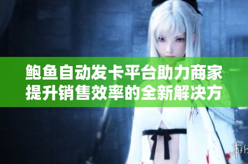 鲍鱼自动发卡平台助力商家提升销售效率的全新解决方案
