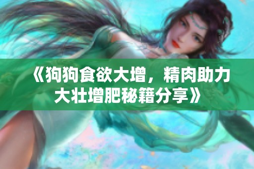 《狗狗食欲大增，精肉助力大壮增肥秘籍分享》