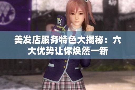 美发店服务特色大揭秘：六大优势让你焕然一新