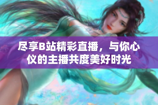 尽享B站精彩直播，与你心仪的主播共度美好时光