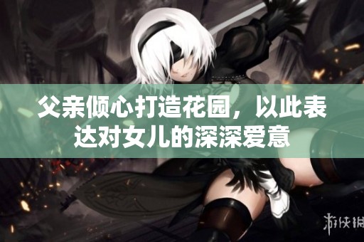 父亲倾心打造花园，以此表达对女儿的深深爱意