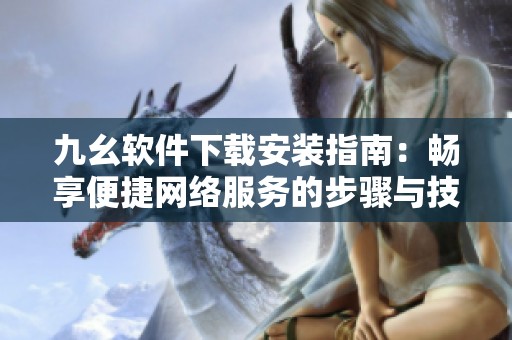 九幺软件下载安装指南：畅享便捷网络服务的步骤与技巧