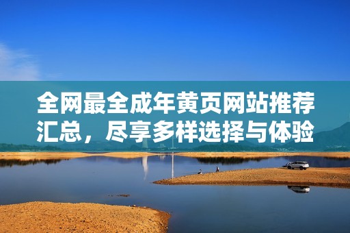 全网最全成年黄页网站推荐汇总，尽享多样选择与体验