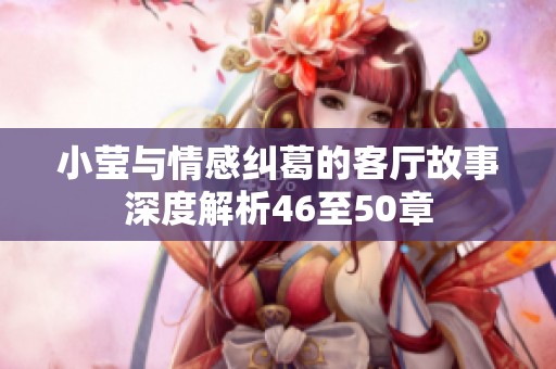 小莹与情感纠葛的客厅故事深度解析46至50章