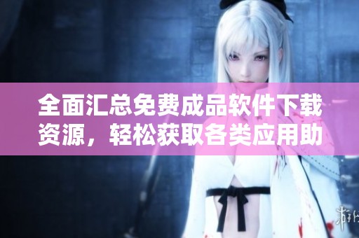 全面汇总免费成品软件下载资源，轻松获取各类应用助手
