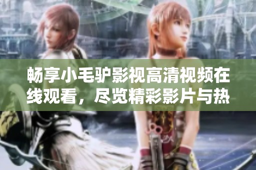 畅享小毛驴影视高清视频在线观看，尽览精彩影片与热门剧集