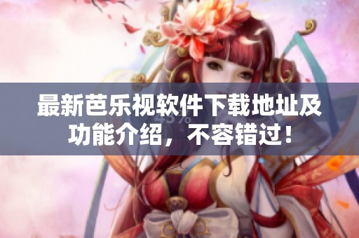 最新芭乐视软件下载地址及功能介绍，不容错过！