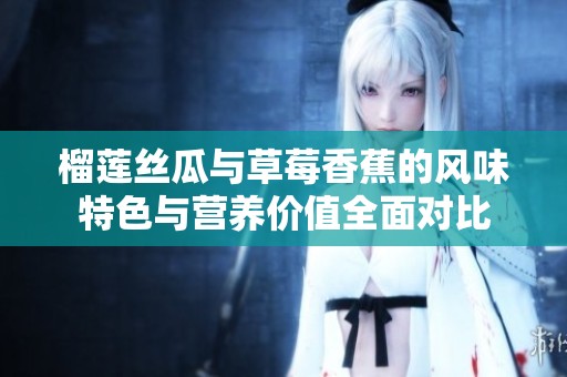 榴莲丝瓜与草莓香蕉的风味特色与营养价值全面对比