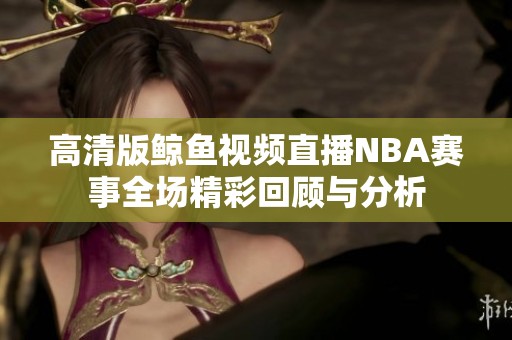 高清版鲸鱼视频直播NBA赛事全场精彩回顾与分析