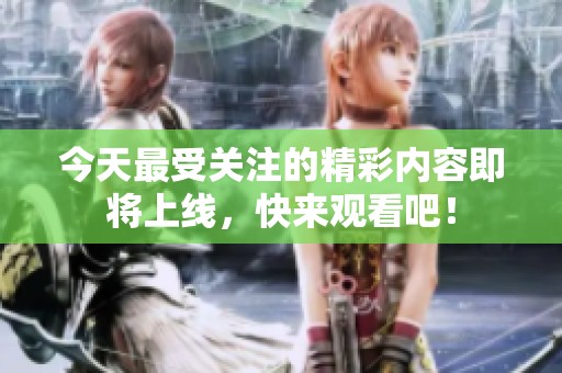 今天最受关注的精彩内容即将上线，快来观看吧！