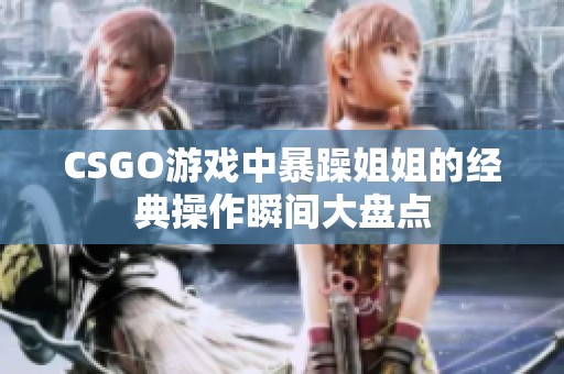 CSGO游戏中暴躁姐姐的经典操作瞬间大盘点