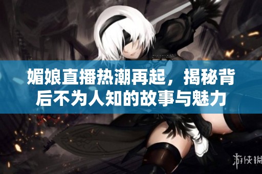 媚娘直播热潮再起，揭秘背后不为人知的故事与魅力