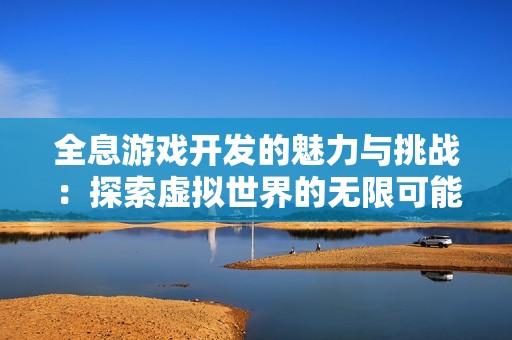 全息游戏开发的魅力与挑战：探索虚拟世界的无限可能性