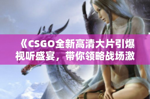 《CSGO全新高清大片引爆视听盛宴，带你领略战场激情》