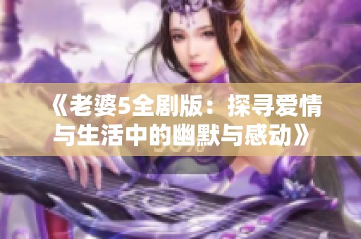 《老婆5全剧版：探寻爱情与生活中的幽默与感动》