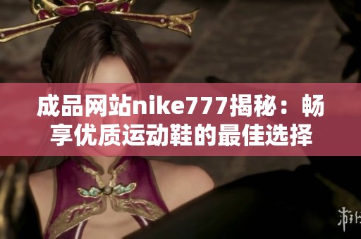 成品网站nike777揭秘：畅享优质运动鞋的最佳选择