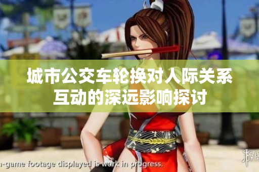 城市公交车轮换对人际关系互动的深远影响探讨