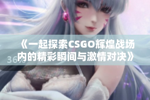 《一起探索CSGO辉煌战场内的精彩瞬间与激情对决》
