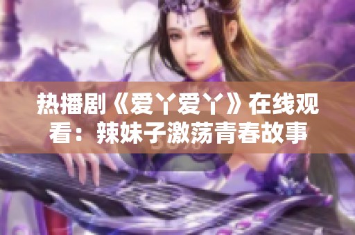 热播剧《爱丫爱丫》在线观看：辣妹子激荡青春故事