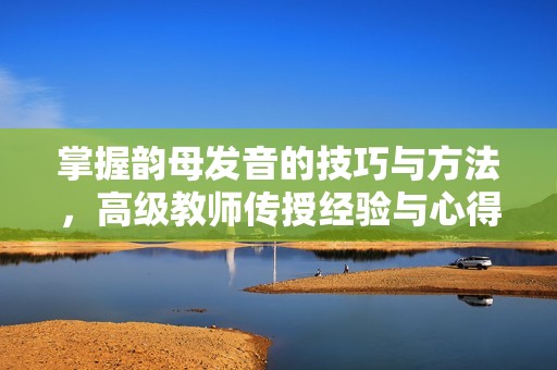 掌握韵母发音的技巧与方法，高级教师传授经验与心得