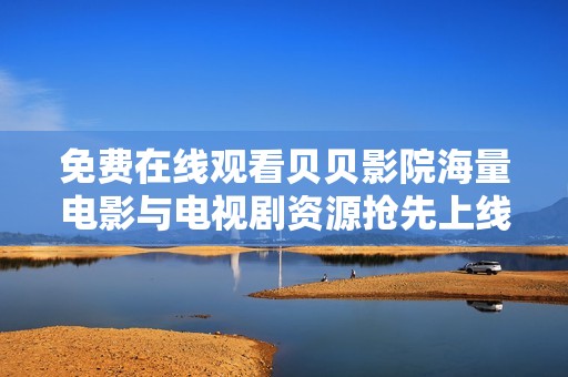 免费在线观看贝贝影院海量电影与电视剧资源抢先上线
