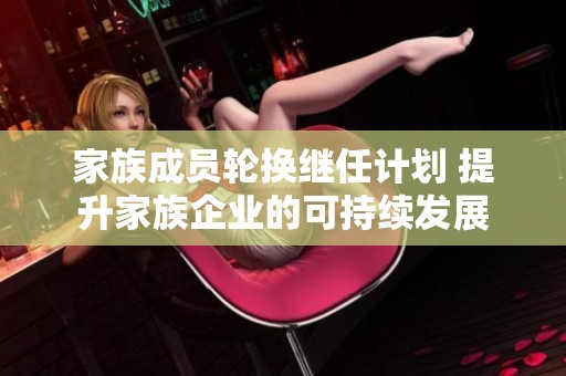 家族成员轮换继任计划 提升家族企业的可持续发展