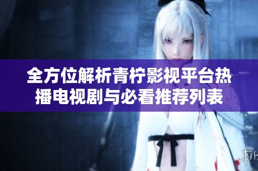 全方位解析青柠影视平台热播电视剧与必看推荐列表