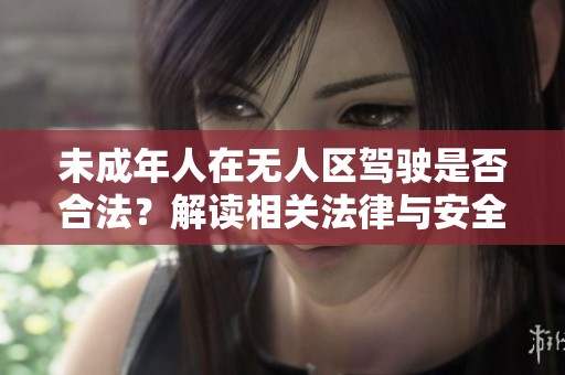 未成年人在无人区驾驶是否合法？解读相关法律与安全隐患