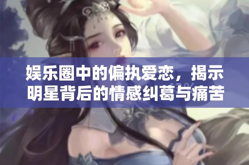 娱乐圈中的偏执爱恋，揭示明星背后的情感纠葛与痛苦